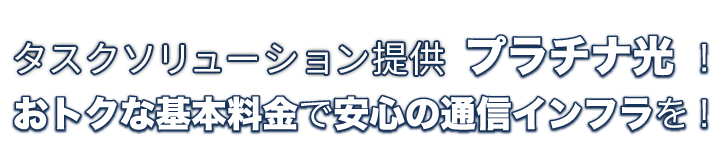 タスクソリューション提供 プラチナ光 ！おトクな基本料金で安心の通信インフラを！