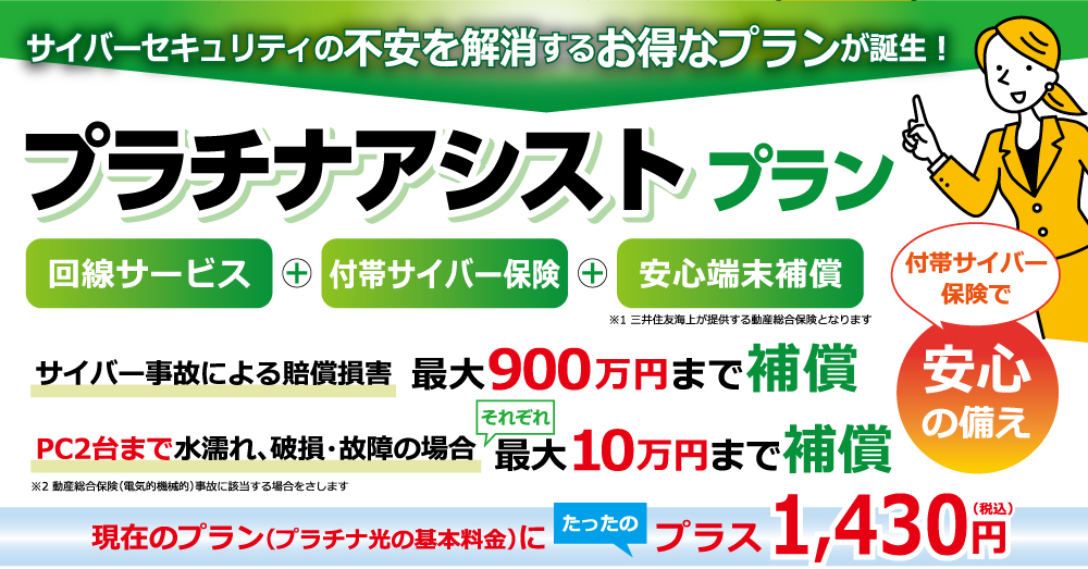 プラチナアシストプラン//回線サービス+付帯サイバー保険+安心端末補償 PCやスマホの破損の場合最大10万円まで保証/現在のプラン(プラチナ光の基本料金)にたったプラス1,430円(税込)