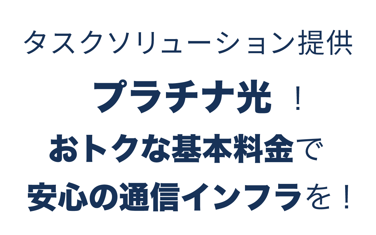 株式会社タスクソリューション提供 プラチナ光 ！おトクな基本料金で安心の通信インフラを！